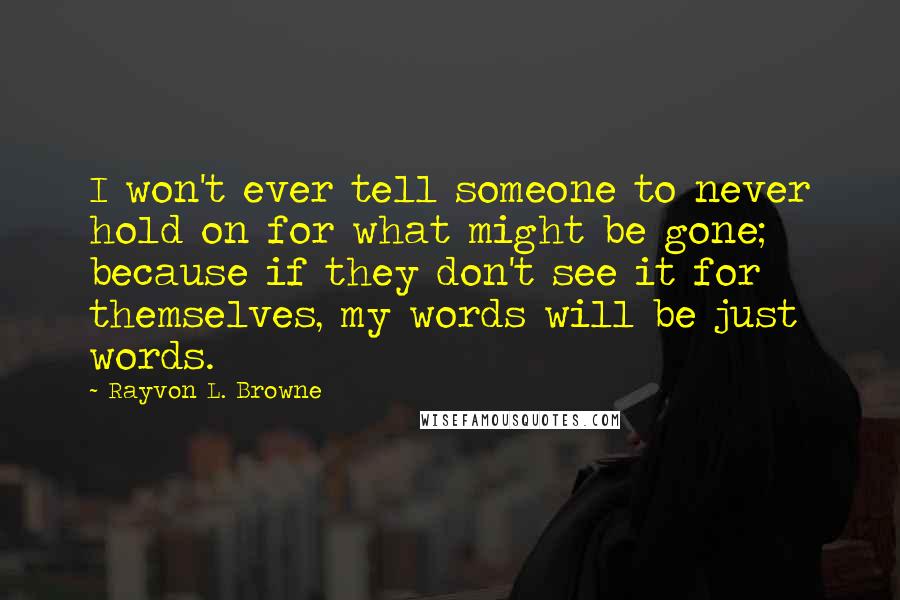 Rayvon L. Browne Quotes: I won't ever tell someone to never hold on for what might be gone; because if they don't see it for themselves, my words will be just words.