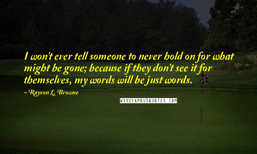Rayvon L. Browne Quotes: I won't ever tell someone to never hold on for what might be gone; because if they don't see it for themselves, my words will be just words.