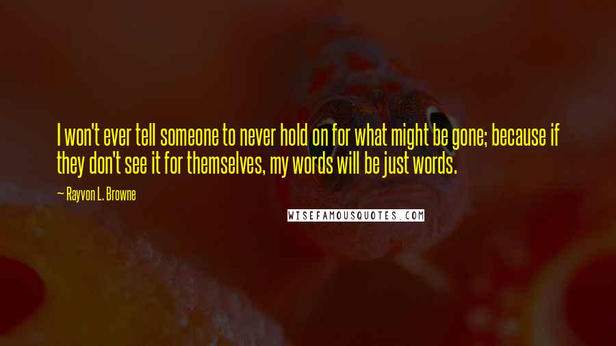 Rayvon L. Browne Quotes: I won't ever tell someone to never hold on for what might be gone; because if they don't see it for themselves, my words will be just words.