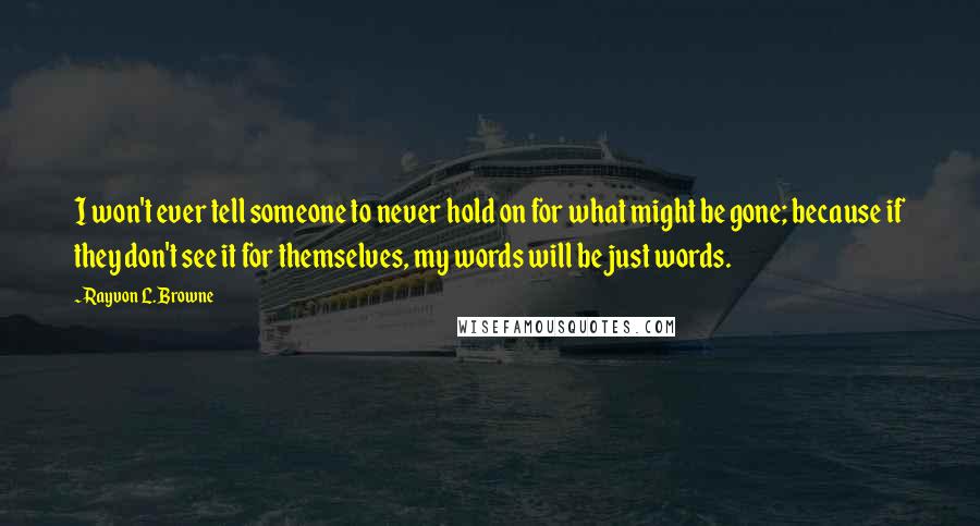 Rayvon L. Browne Quotes: I won't ever tell someone to never hold on for what might be gone; because if they don't see it for themselves, my words will be just words.