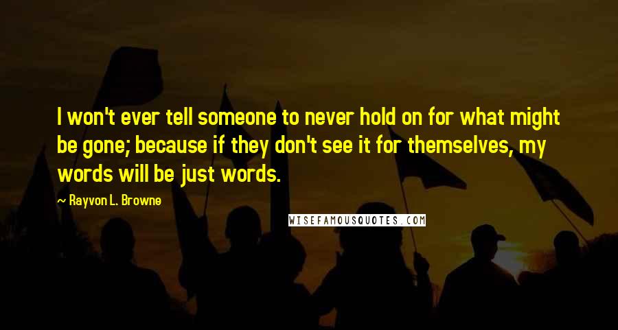 Rayvon L. Browne Quotes: I won't ever tell someone to never hold on for what might be gone; because if they don't see it for themselves, my words will be just words.