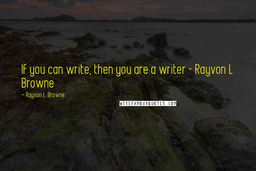 Rayvon L. Browne Quotes: If you can write; then you are a writer - Rayvon L Browne