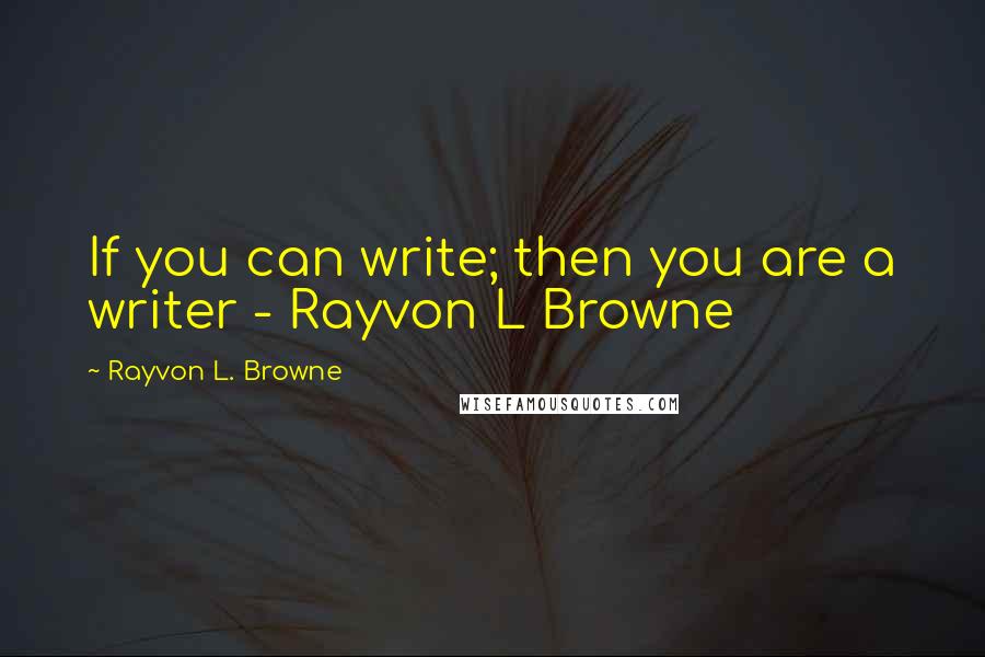 Rayvon L. Browne Quotes: If you can write; then you are a writer - Rayvon L Browne