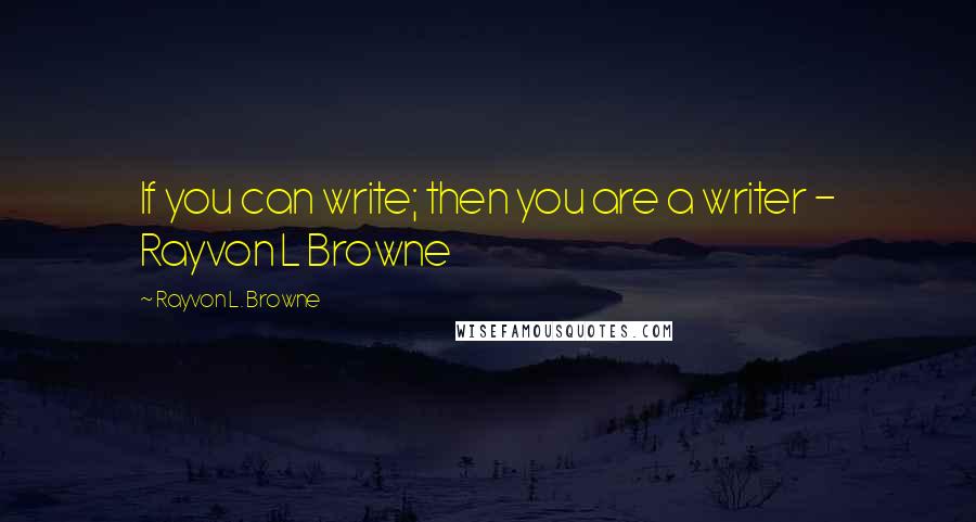 Rayvon L. Browne Quotes: If you can write; then you are a writer - Rayvon L Browne