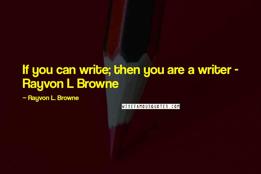 Rayvon L. Browne Quotes: If you can write; then you are a writer - Rayvon L Browne