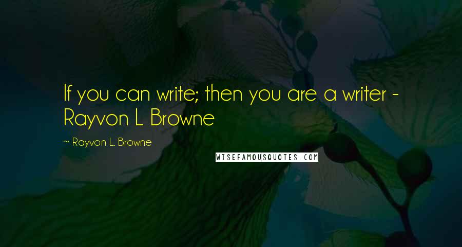 Rayvon L. Browne Quotes: If you can write; then you are a writer - Rayvon L Browne