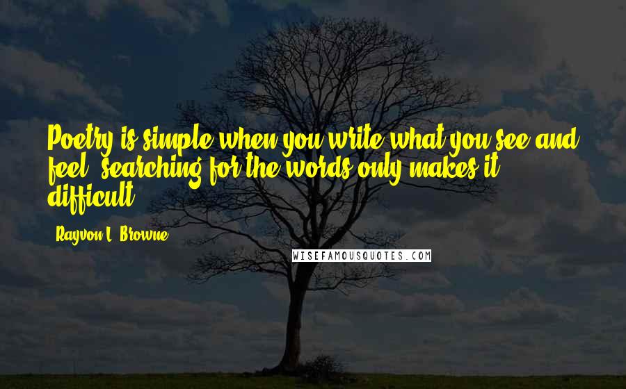 Rayvon L. Browne Quotes: Poetry is simple when you write what you see and feel, searching for the words only makes it difficult