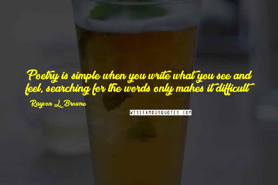 Rayvon L. Browne Quotes: Poetry is simple when you write what you see and feel, searching for the words only makes it difficult