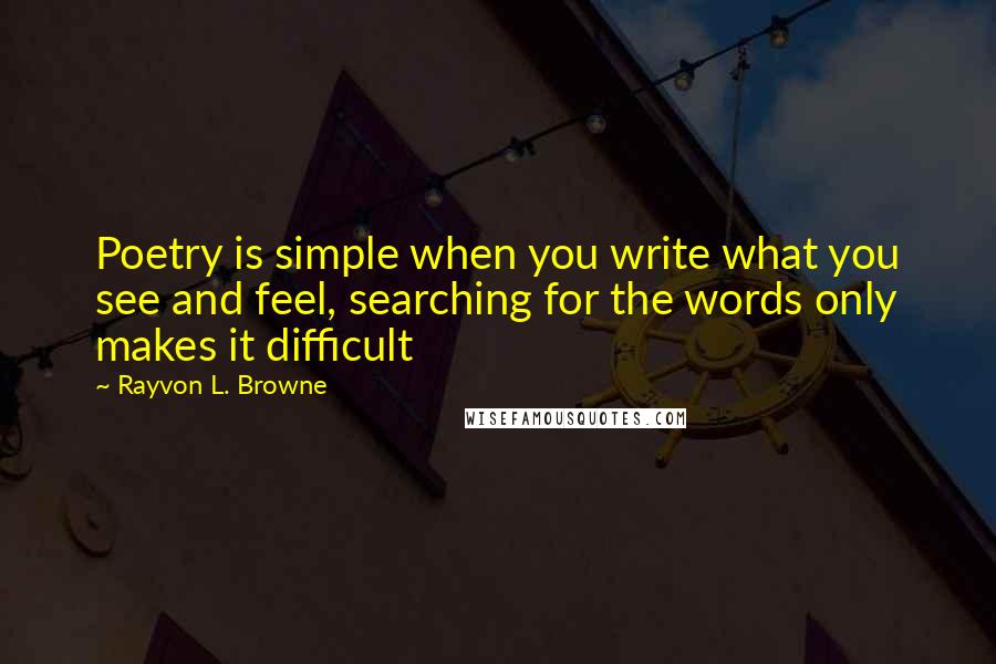 Rayvon L. Browne Quotes: Poetry is simple when you write what you see and feel, searching for the words only makes it difficult