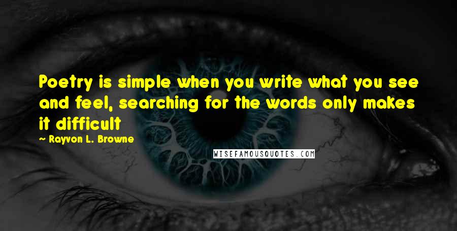 Rayvon L. Browne Quotes: Poetry is simple when you write what you see and feel, searching for the words only makes it difficult