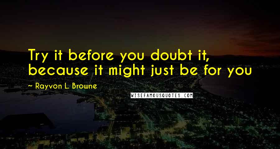 Rayvon L. Browne Quotes: Try it before you doubt it, because it might just be for you