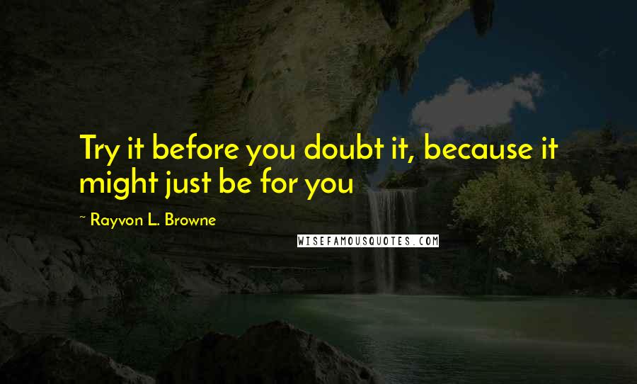 Rayvon L. Browne Quotes: Try it before you doubt it, because it might just be for you