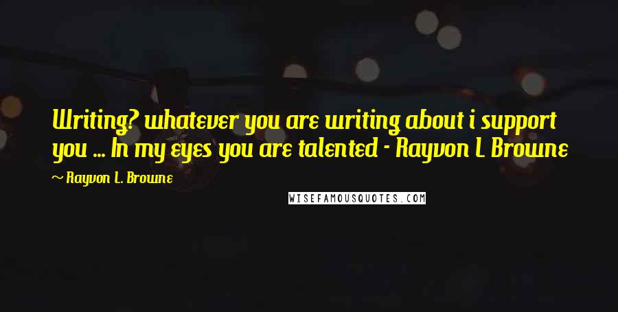 Rayvon L. Browne Quotes: Writing? whatever you are writing about i support you ... In my eyes you are talented - Rayvon L Browne