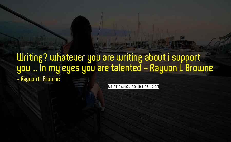 Rayvon L. Browne Quotes: Writing? whatever you are writing about i support you ... In my eyes you are talented - Rayvon L Browne