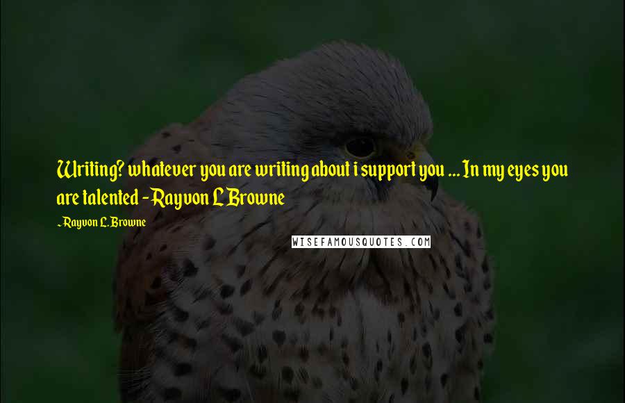 Rayvon L. Browne Quotes: Writing? whatever you are writing about i support you ... In my eyes you are talented - Rayvon L Browne