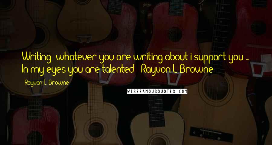 Rayvon L. Browne Quotes: Writing? whatever you are writing about i support you ... In my eyes you are talented - Rayvon L Browne