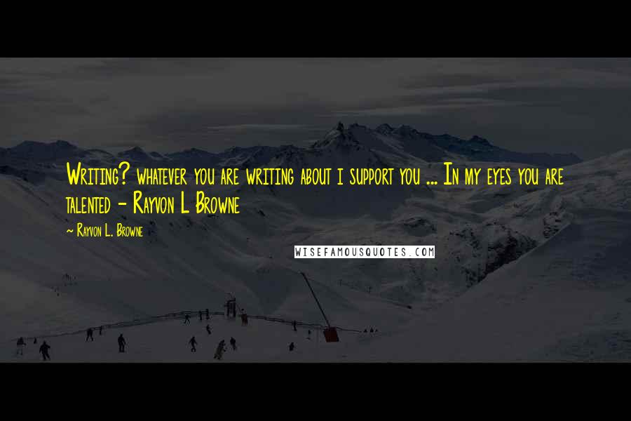 Rayvon L. Browne Quotes: Writing? whatever you are writing about i support you ... In my eyes you are talented - Rayvon L Browne