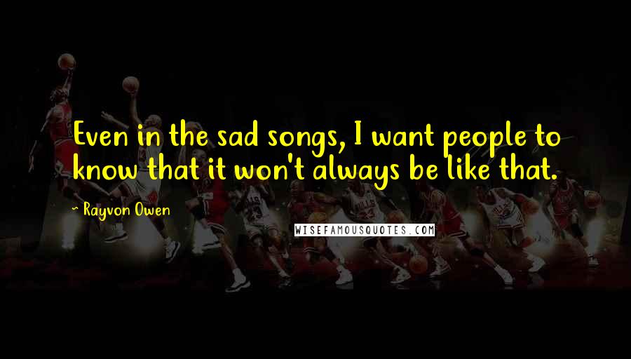 Rayvon Owen Quotes: Even in the sad songs, I want people to know that it won't always be like that.