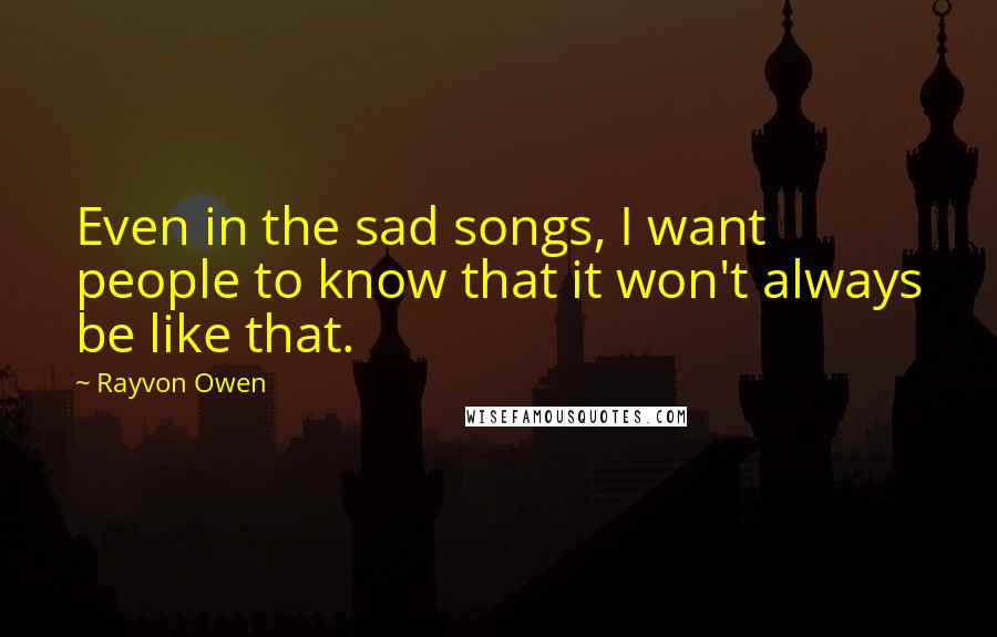 Rayvon Owen Quotes: Even in the sad songs, I want people to know that it won't always be like that.