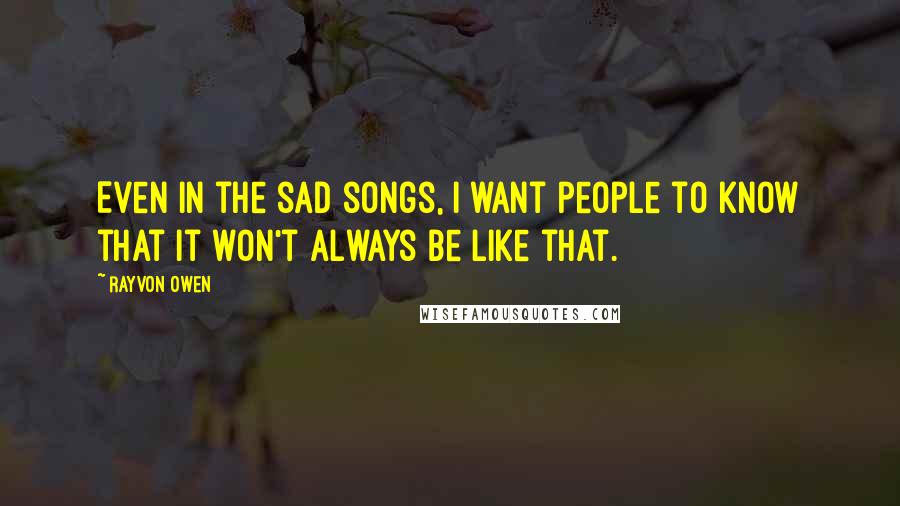 Rayvon Owen Quotes: Even in the sad songs, I want people to know that it won't always be like that.