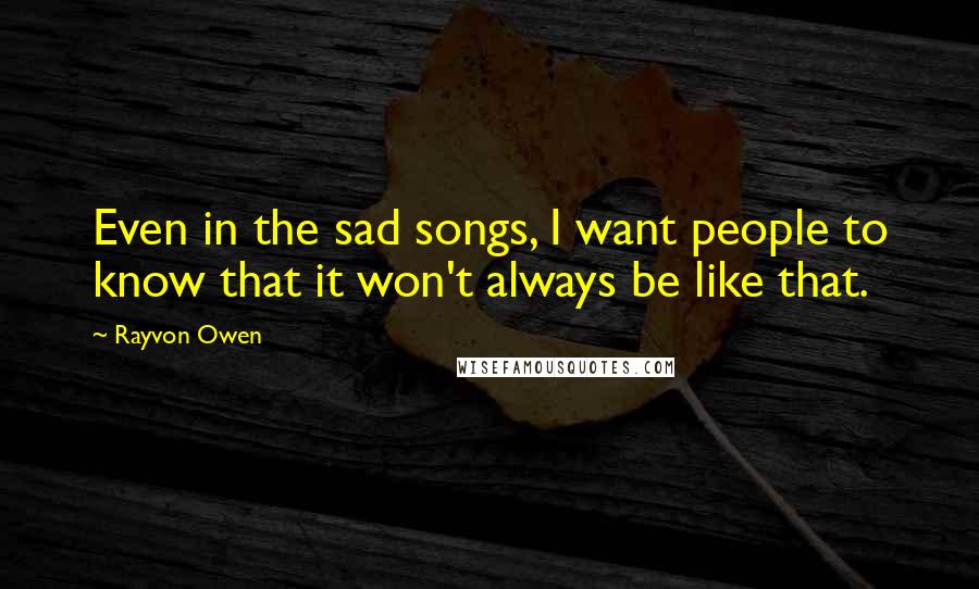 Rayvon Owen Quotes: Even in the sad songs, I want people to know that it won't always be like that.