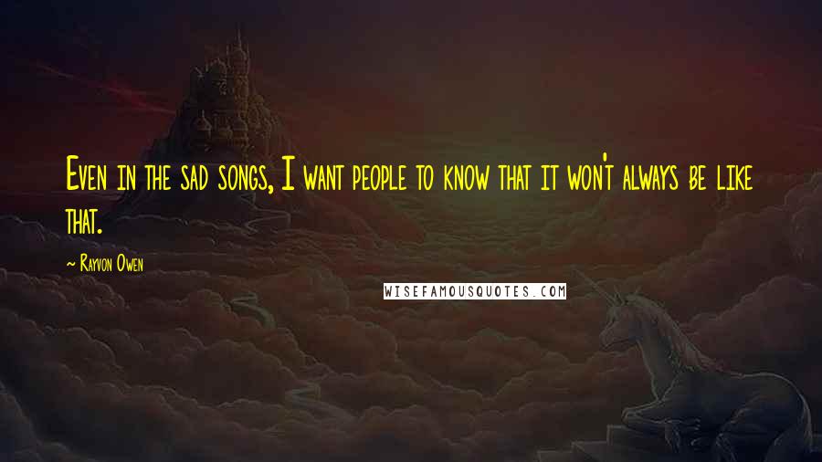 Rayvon Owen Quotes: Even in the sad songs, I want people to know that it won't always be like that.