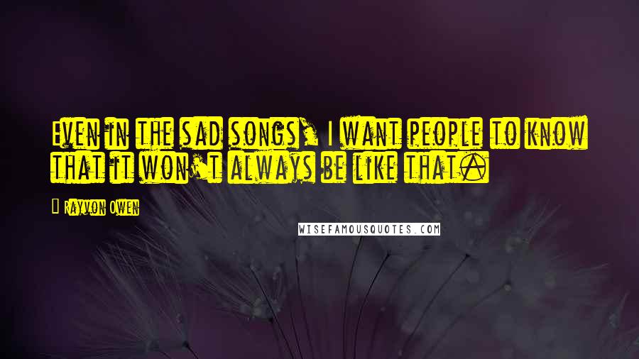 Rayvon Owen Quotes: Even in the sad songs, I want people to know that it won't always be like that.