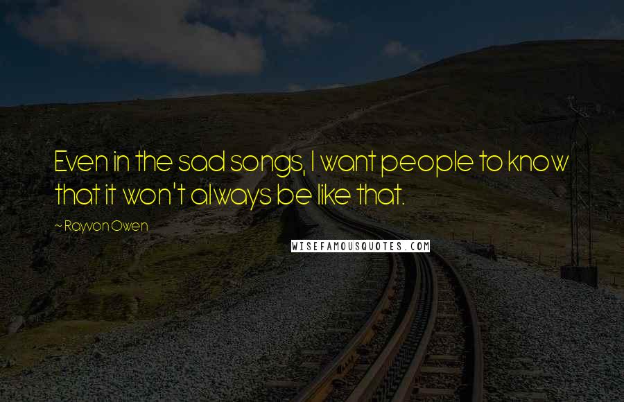 Rayvon Owen Quotes: Even in the sad songs, I want people to know that it won't always be like that.