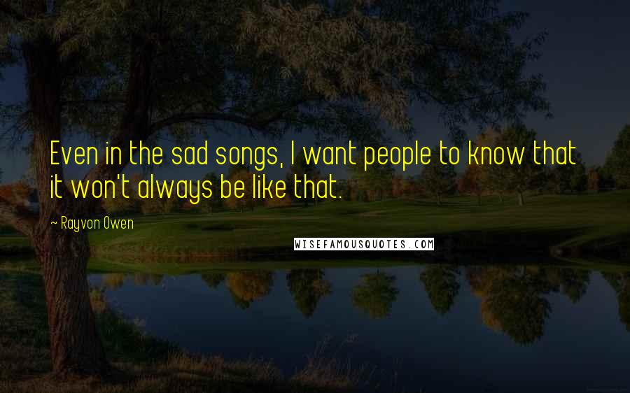 Rayvon Owen Quotes: Even in the sad songs, I want people to know that it won't always be like that.