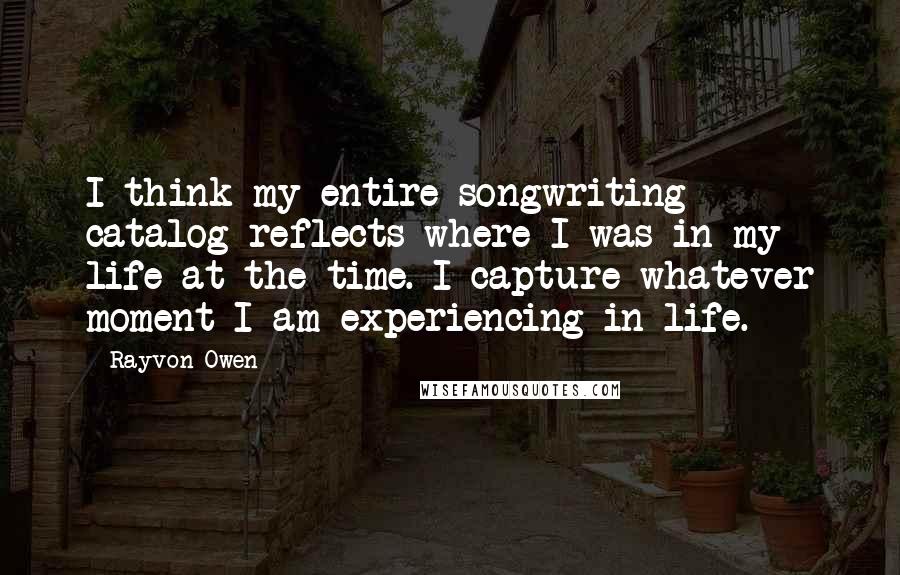 Rayvon Owen Quotes: I think my entire songwriting catalog reflects where I was in my life at the time. I capture whatever moment I am experiencing in life.