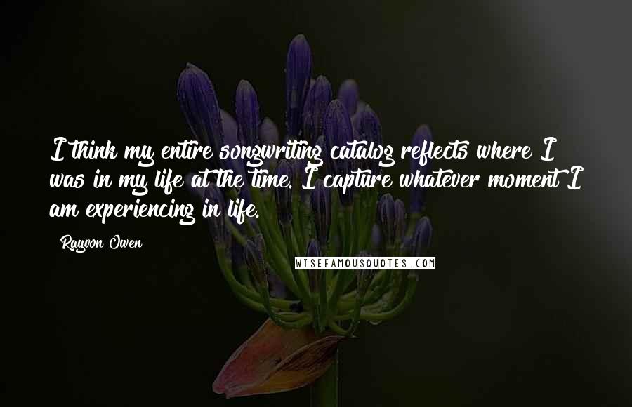 Rayvon Owen Quotes: I think my entire songwriting catalog reflects where I was in my life at the time. I capture whatever moment I am experiencing in life.