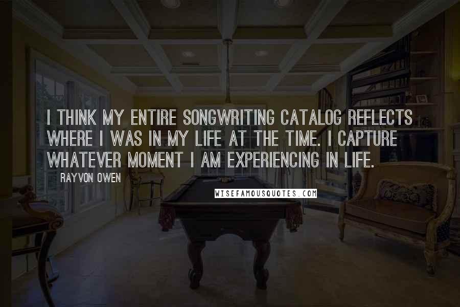 Rayvon Owen Quotes: I think my entire songwriting catalog reflects where I was in my life at the time. I capture whatever moment I am experiencing in life.