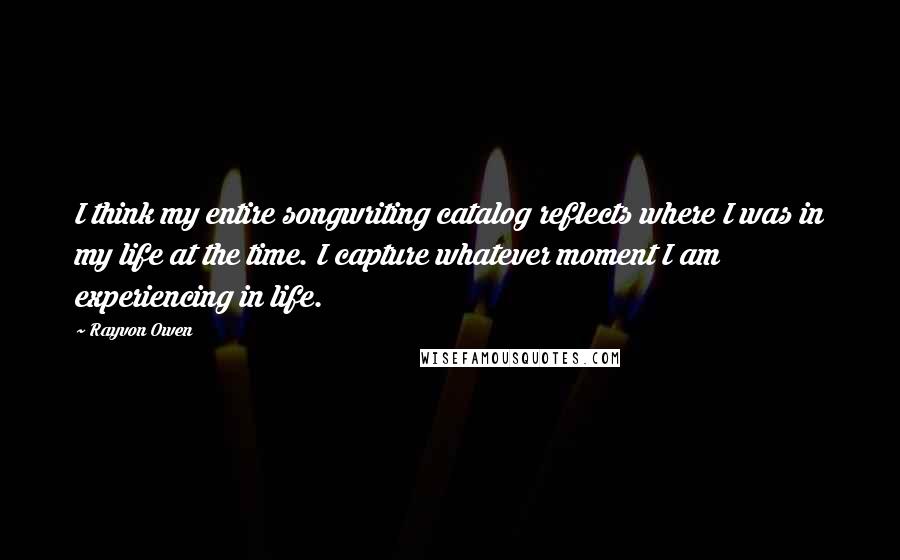 Rayvon Owen Quotes: I think my entire songwriting catalog reflects where I was in my life at the time. I capture whatever moment I am experiencing in life.