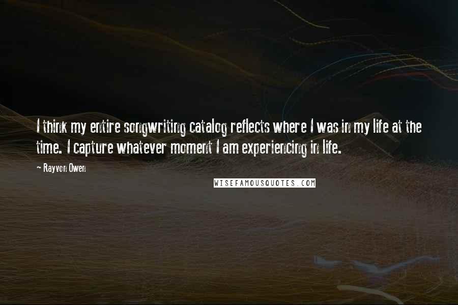 Rayvon Owen Quotes: I think my entire songwriting catalog reflects where I was in my life at the time. I capture whatever moment I am experiencing in life.