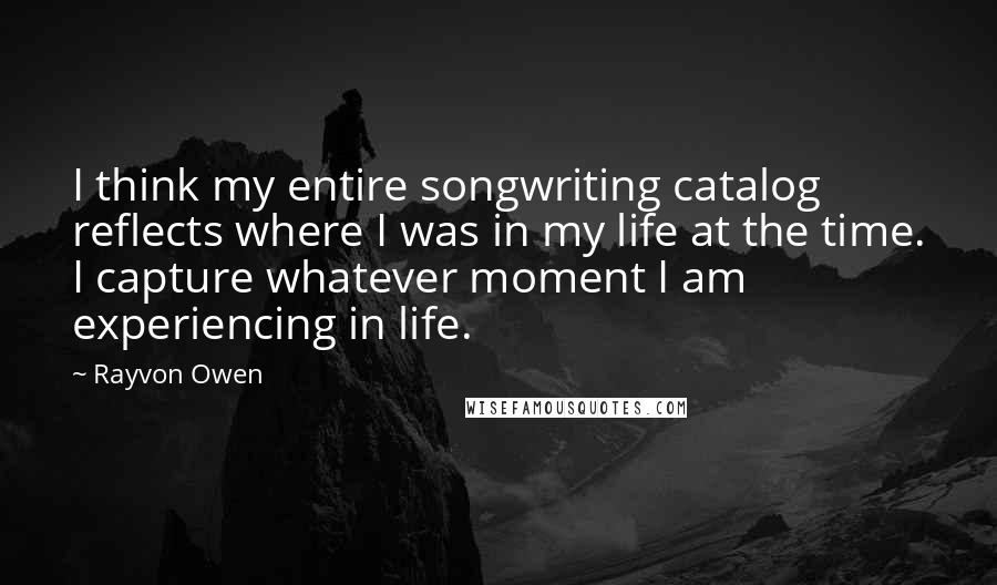 Rayvon Owen Quotes: I think my entire songwriting catalog reflects where I was in my life at the time. I capture whatever moment I am experiencing in life.