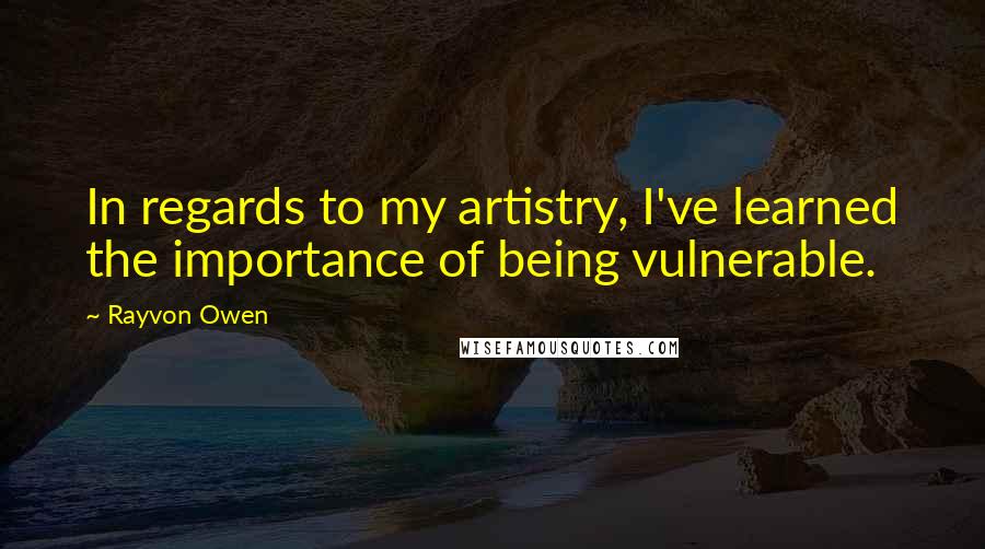 Rayvon Owen Quotes: In regards to my artistry, I've learned the importance of being vulnerable.