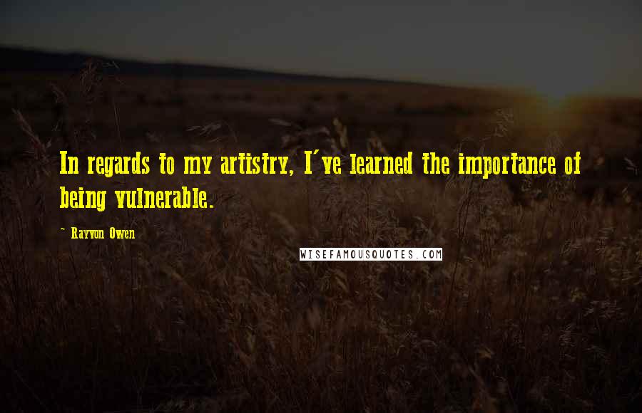 Rayvon Owen Quotes: In regards to my artistry, I've learned the importance of being vulnerable.