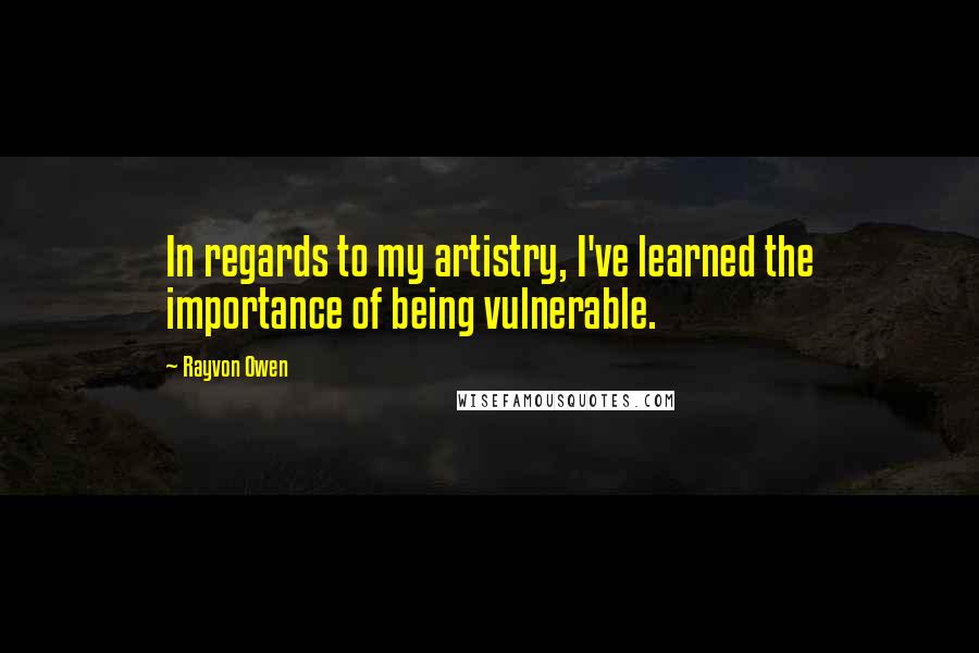 Rayvon Owen Quotes: In regards to my artistry, I've learned the importance of being vulnerable.