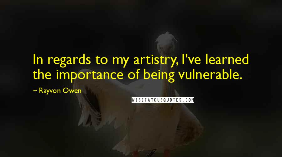 Rayvon Owen Quotes: In regards to my artistry, I've learned the importance of being vulnerable.