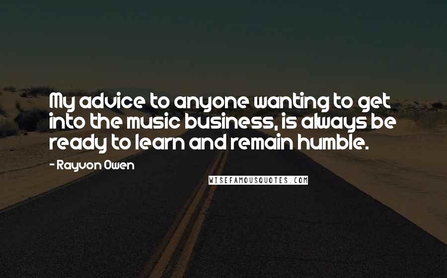 Rayvon Owen Quotes: My advice to anyone wanting to get into the music business, is always be ready to learn and remain humble.