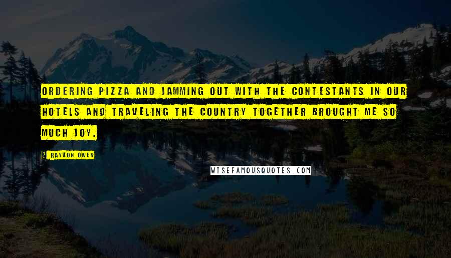 Rayvon Owen Quotes: Ordering pizza and jamming out with the contestants in our hotels and traveling the country together brought me so much joy.