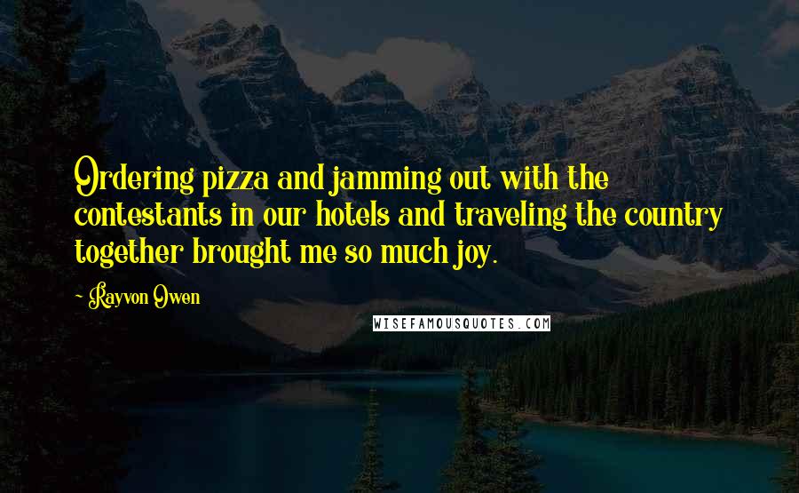 Rayvon Owen Quotes: Ordering pizza and jamming out with the contestants in our hotels and traveling the country together brought me so much joy.