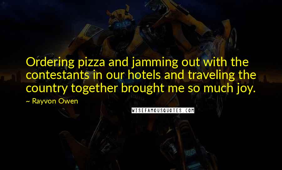 Rayvon Owen Quotes: Ordering pizza and jamming out with the contestants in our hotels and traveling the country together brought me so much joy.