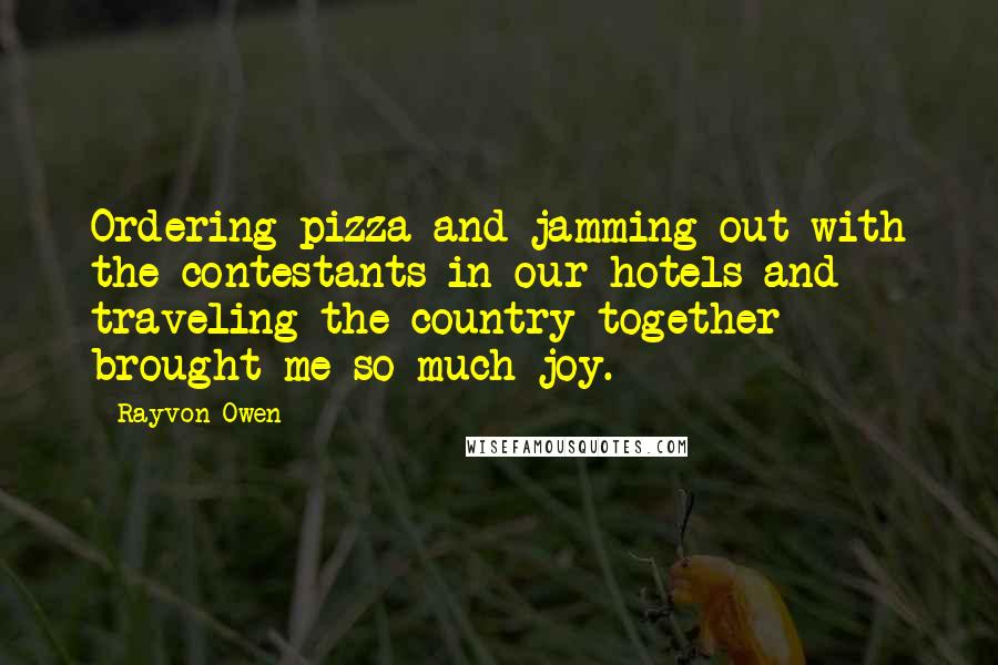 Rayvon Owen Quotes: Ordering pizza and jamming out with the contestants in our hotels and traveling the country together brought me so much joy.