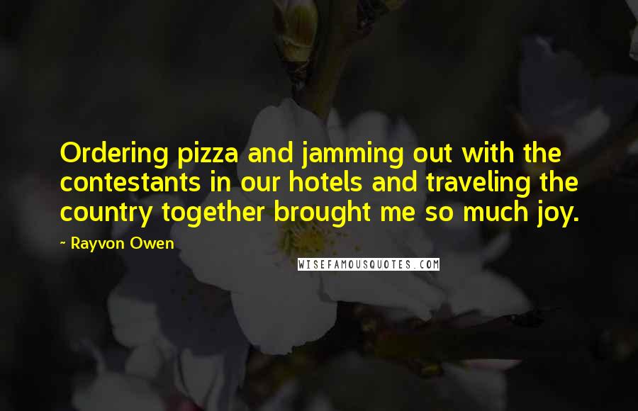 Rayvon Owen Quotes: Ordering pizza and jamming out with the contestants in our hotels and traveling the country together brought me so much joy.