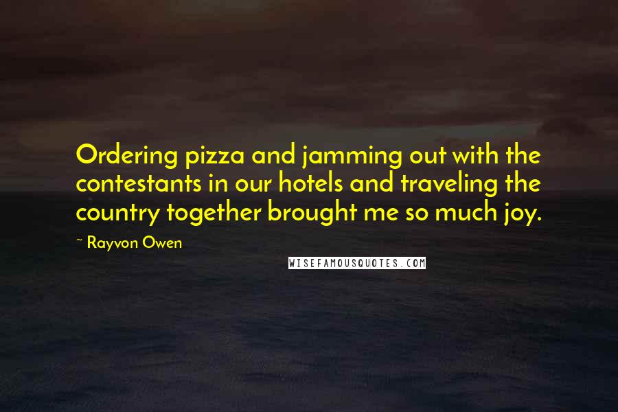 Rayvon Owen Quotes: Ordering pizza and jamming out with the contestants in our hotels and traveling the country together brought me so much joy.