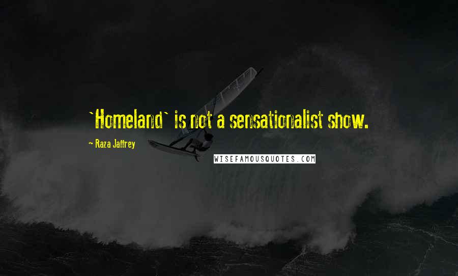 Raza Jaffrey Quotes: 'Homeland' is not a sensationalist show.