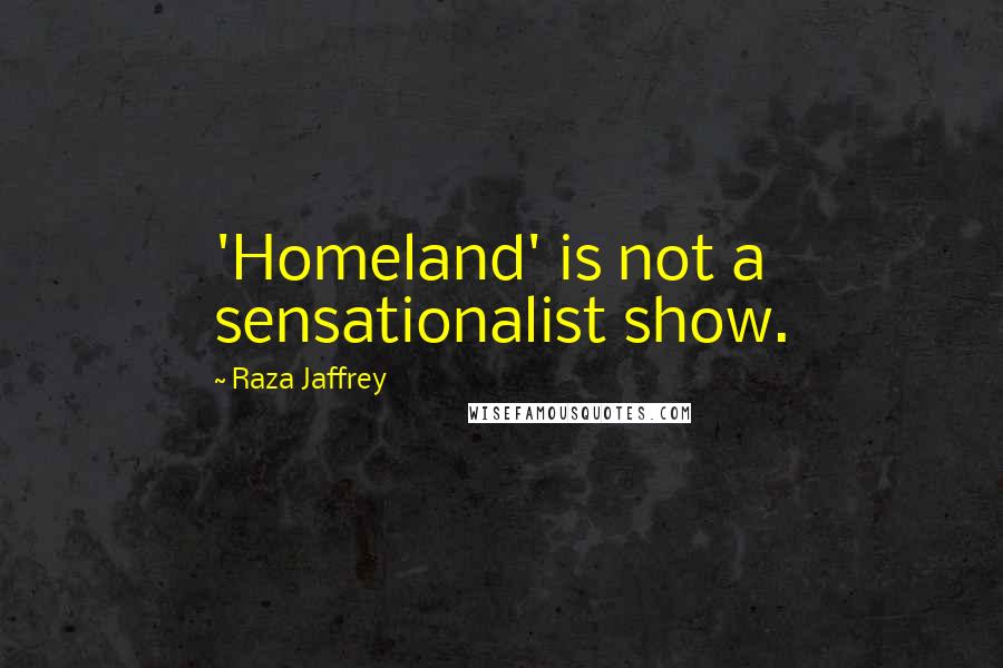 Raza Jaffrey Quotes: 'Homeland' is not a sensationalist show.