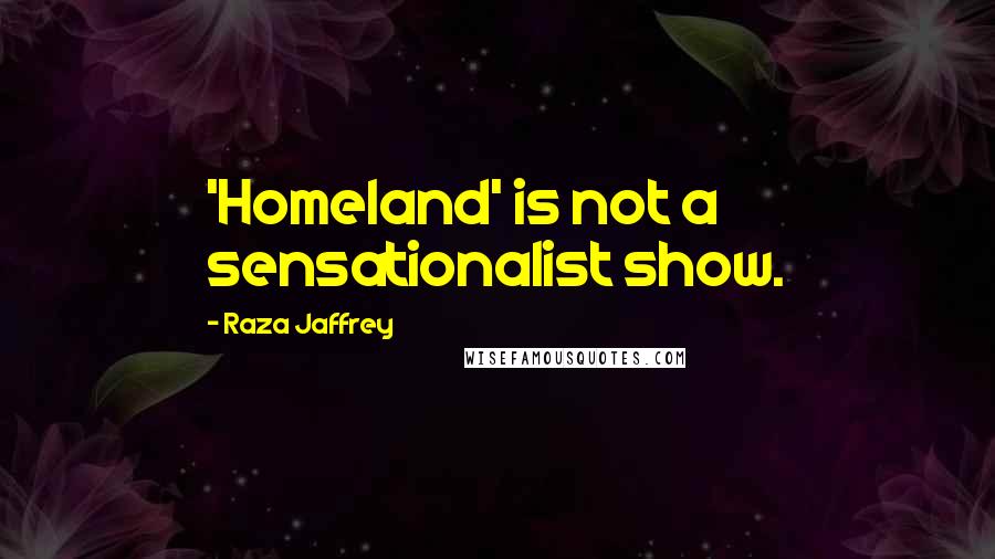 Raza Jaffrey Quotes: 'Homeland' is not a sensationalist show.