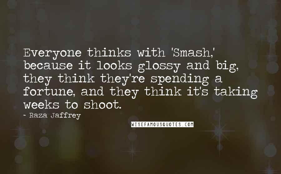 Raza Jaffrey Quotes: Everyone thinks with 'Smash,' because it looks glossy and big, they think they're spending a fortune, and they think it's taking weeks to shoot.